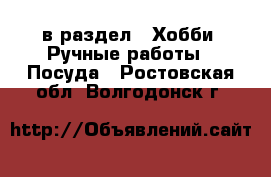  в раздел : Хобби. Ручные работы » Посуда . Ростовская обл.,Волгодонск г.